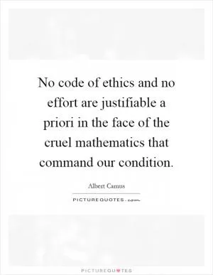 No code of ethics and no effort are justifiable a priori in the face of the cruel mathematics that command our condition Picture Quote #1