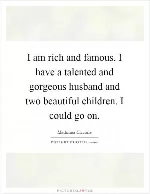 I am rich and famous. I have a talented and gorgeous husband and two beautiful children. I could go on Picture Quote #1