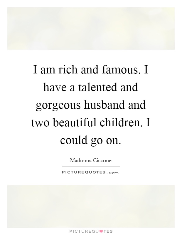 I am rich and famous. I have a talented and gorgeous husband and two beautiful children. I could go on Picture Quote #1