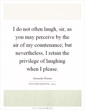 I do not often laugh, sir, as you may perceive by the air of my countenance; but nevertheless, I retain the privilege of laughing when I please Picture Quote #1