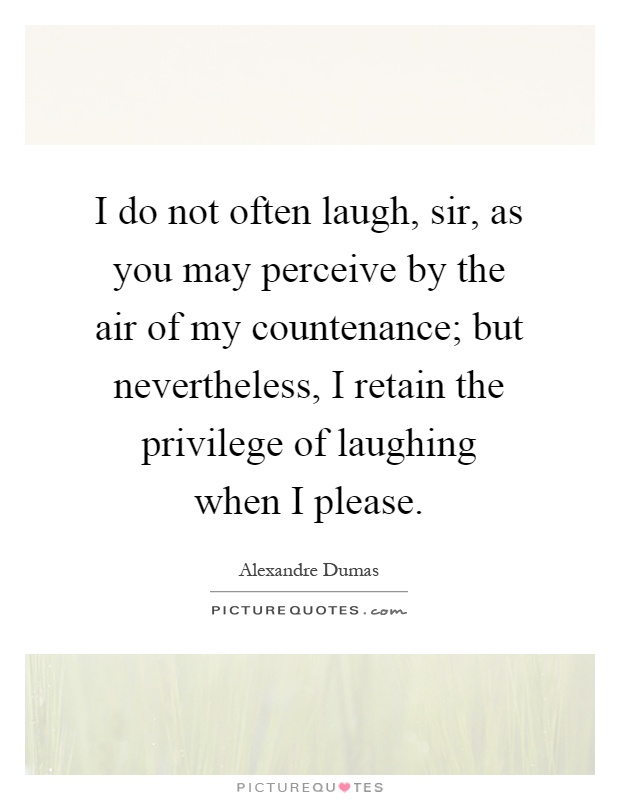 I do not often laugh, sir, as you may perceive by the air of my countenance; but nevertheless, I retain the privilege of laughing when I please Picture Quote #1