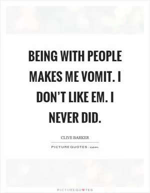 Being with people makes me vomit. I don’t like em. I never did Picture Quote #1