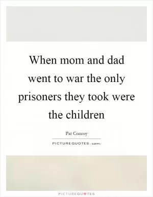 When mom and dad went to war the only prisoners they took were the children Picture Quote #1