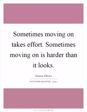 Sometimes moving on takes effort. Sometimes moving on is harder than it looks Picture Quote #1