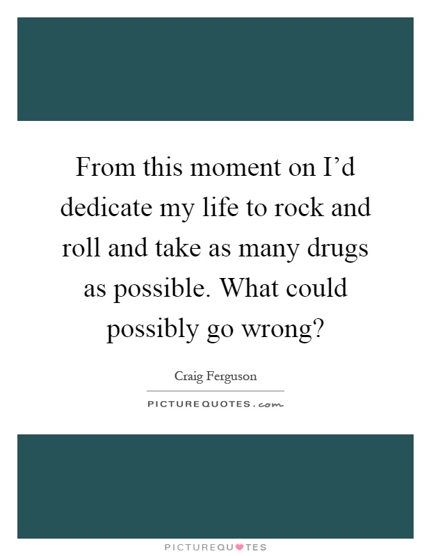From this moment on I'd dedicate my life to rock and roll and take as many drugs as possible. What could possibly go wrong? Picture Quote #1