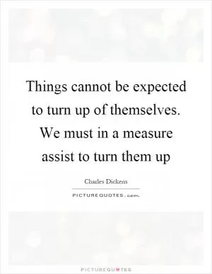Things cannot be expected to turn up of themselves. We must in a measure assist to turn them up Picture Quote #1