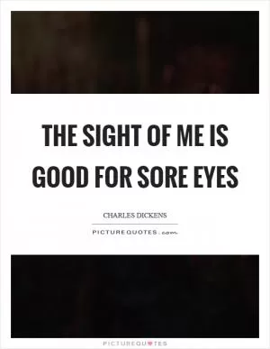 The sight of me is good for sore eyes Picture Quote #1