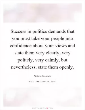 Success in politics demands that you must take your people into confidence about your views and state them very clearly, very politely, very calmly, but nevertheless, state them openly Picture Quote #1