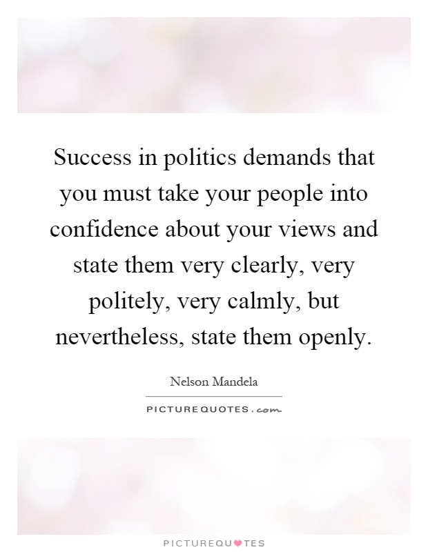 Success in politics demands that you must take your people into confidence about your views and state them very clearly, very politely, very calmly, but nevertheless, state them openly Picture Quote #1