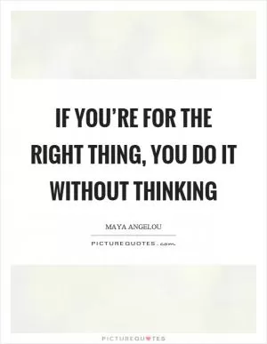 If you’re for the right thing, you do it without thinking Picture Quote #1