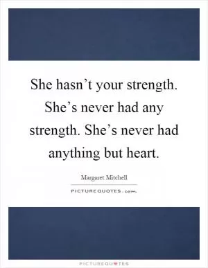 She hasn’t your strength. She’s never had any strength. She’s never had anything but heart Picture Quote #1
