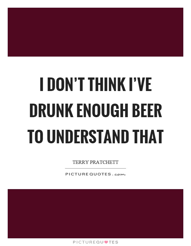 I don't think I've drunk enough beer to understand that Picture Quote #1