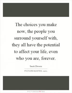 The choices you make now, the people you surround yourself with, they all have the potential to affect your life, even who you are, forever Picture Quote #1