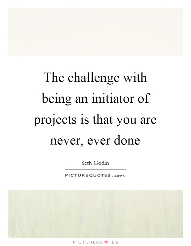 The challenge with being an initiator of projects is that you are never, ever done Picture Quote #1