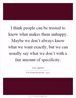 I think people can be trusted to know what makes them unhappy. Maybe we don’t always know what we want exactly, but we can usually say what we don’t with a fair amount of specificity Picture Quote #1