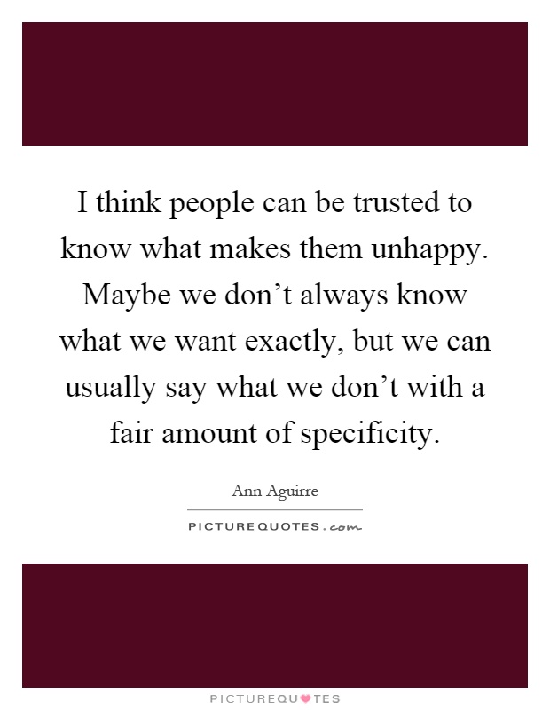 I think people can be trusted to know what makes them unhappy. Maybe we don't always know what we want exactly, but we can usually say what we don't with a fair amount of specificity Picture Quote #1