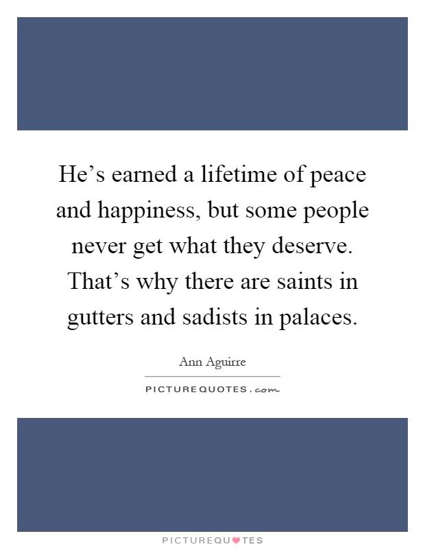 He's earned a lifetime of peace and happiness, but some people never get what they deserve. That's why there are saints in gutters and sadists in palaces Picture Quote #1