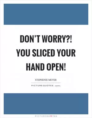 Don’t worry?! You sliced your hand open! Picture Quote #1