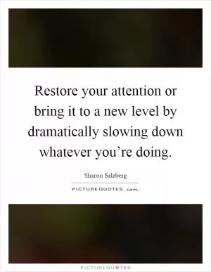 Restore your attention or bring it to a new level by dramatically slowing down whatever you’re doing Picture Quote #1