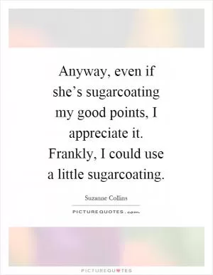Anyway, even if she’s sugarcoating my good points, I appreciate it. Frankly, I could use a little sugarcoating Picture Quote #1