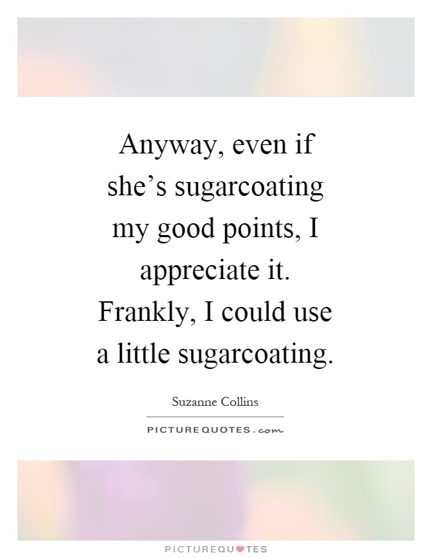 Anyway, even if she's sugarcoating my good points, I appreciate it. Frankly, I could use a little sugarcoating Picture Quote #1