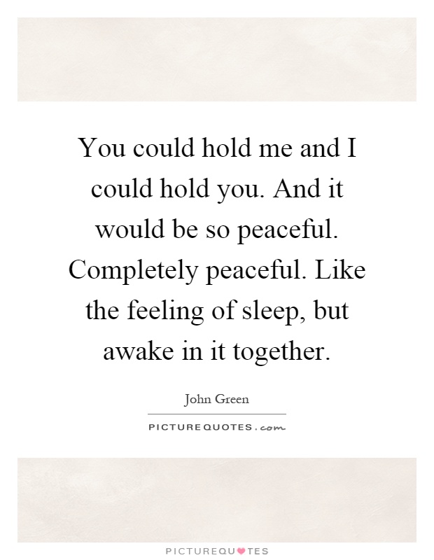 You could hold me and I could hold you. And it would be so peaceful. Completely peaceful. Like the feeling of sleep, but awake in it together Picture Quote #1