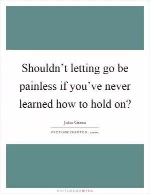Shouldn’t letting go be painless if you’ve never learned how to hold on? Picture Quote #1