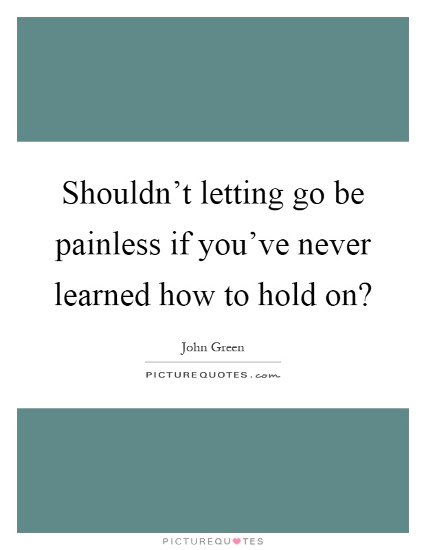 Shouldn't letting go be painless if you've never learned how to hold on? Picture Quote #1