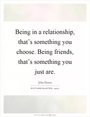 Being in a relationship, that’s something you choose. Being friends, that’s something you just are Picture Quote #1