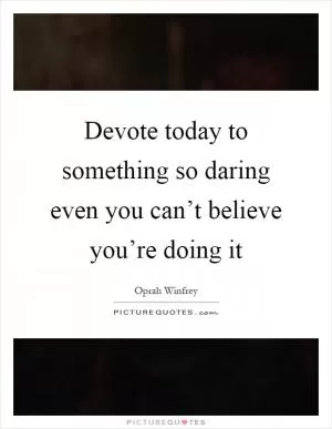 Devote today to something so daring even you can’t believe you’re doing it Picture Quote #1