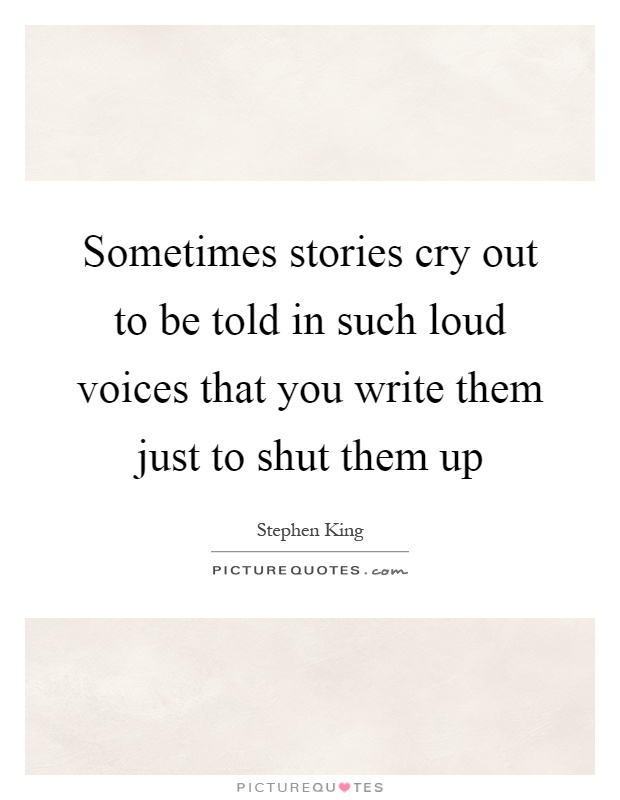 Sometimes stories cry out to be told in such loud voices that you write them just to shut them up Picture Quote #1