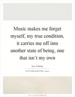 Music makes me forget myself, my true condition, it carries me off into another state of being, one that isn’t my own Picture Quote #1