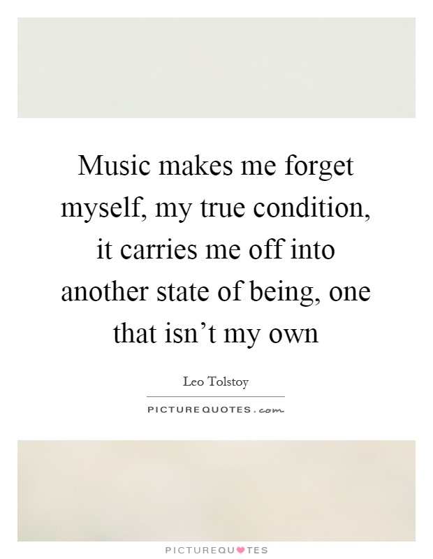 Music makes me forget myself, my true condition, it carries me off into another state of being, one that isn't my own Picture Quote #1