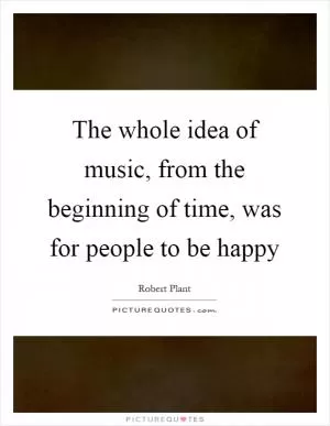 The whole idea of music, from the beginning of time, was for people to be happy Picture Quote #1