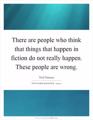There are people who think that things that happen in fiction do not really happen. These people are wrong Picture Quote #1