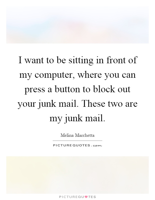I want to be sitting in front of my computer, where you can press a button to block out your junk mail. These two are my junk mail Picture Quote #1