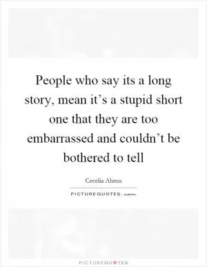 People who say its a long story, mean it’s a stupid short one that they are too embarrassed and couldn’t be bothered to tell Picture Quote #1