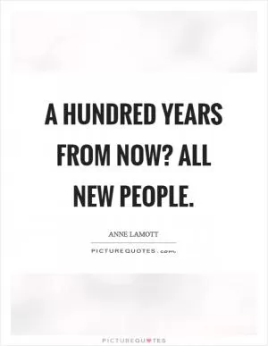 A hundred years from now? All new people Picture Quote #1