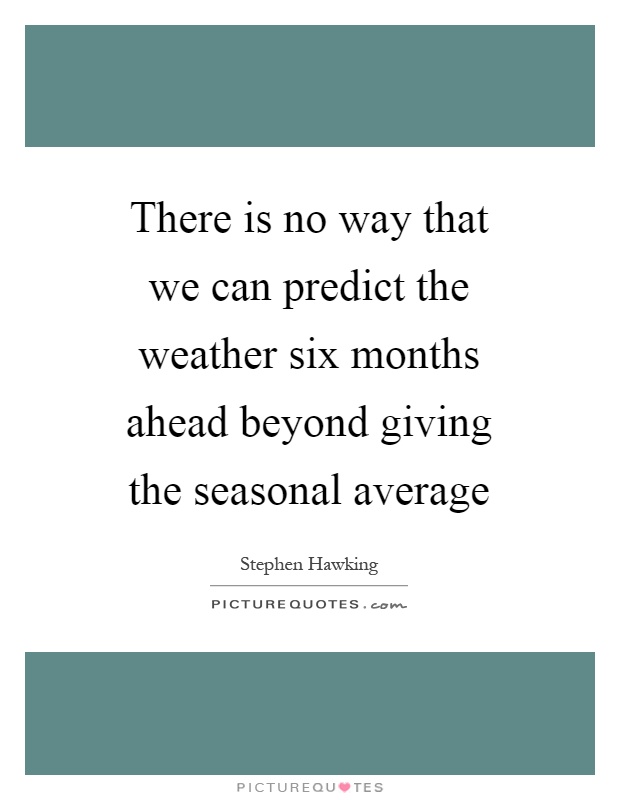 There is no way that we can predict the weather six months ahead beyond giving the seasonal average Picture Quote #1