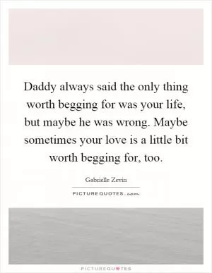 Daddy always said the only thing worth begging for was your life, but maybe he was wrong. Maybe sometimes your love is a little bit worth begging for, too Picture Quote #1