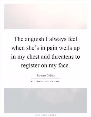 The anguish I always feel when she’s in pain wells up in my chest and threatens to register on my face Picture Quote #1
