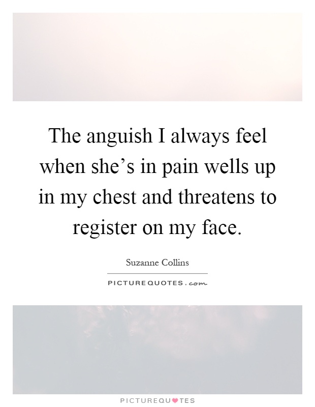 The anguish I always feel when she's in pain wells up in my chest and threatens to register on my face Picture Quote #1