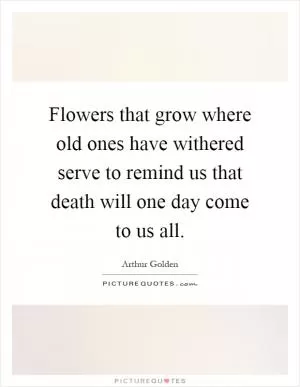 Flowers that grow where old ones have withered serve to remind us that death will one day come to us all Picture Quote #1