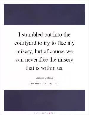 I stumbled out into the courtyard to try to flee my misery, but of course we can never flee the misery that is within us Picture Quote #1