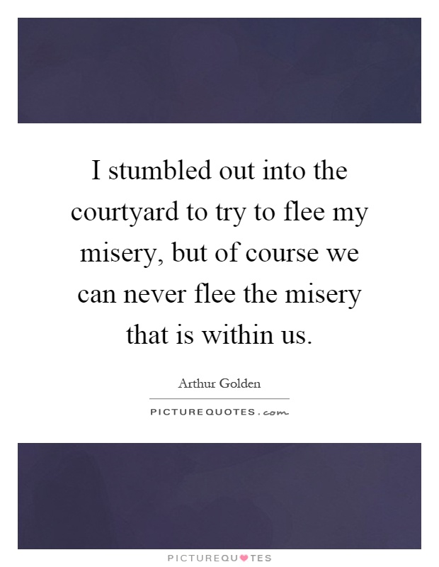 I stumbled out into the courtyard to try to flee my misery, but of course we can never flee the misery that is within us Picture Quote #1