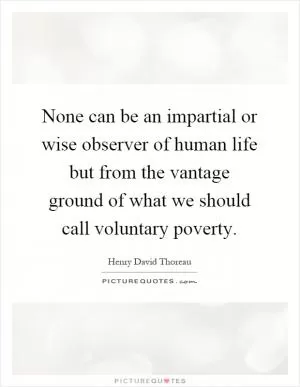 None can be an impartial or wise observer of human life but from the vantage ground of what we should call voluntary poverty Picture Quote #1