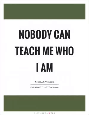 Nobody can teach me who I am Picture Quote #1