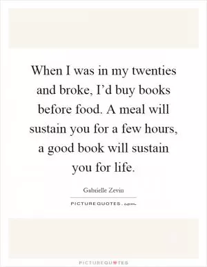 When I was in my twenties and broke, I’d buy books before food. A meal will sustain you for a few hours, a good book will sustain you for life Picture Quote #1