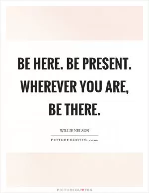 Be here. Be present. Wherever you are, be there Picture Quote #1