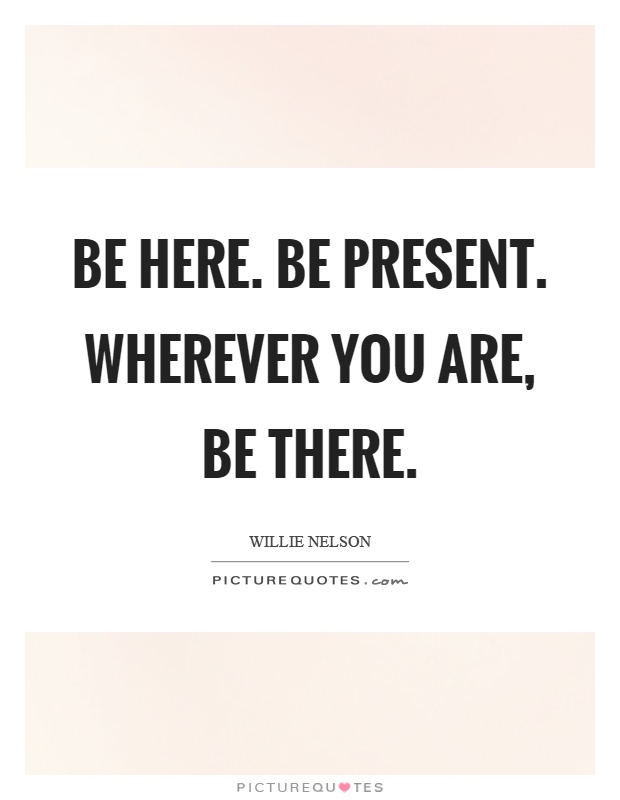 Be here. Be present. Wherever you are, be there Picture Quote #1